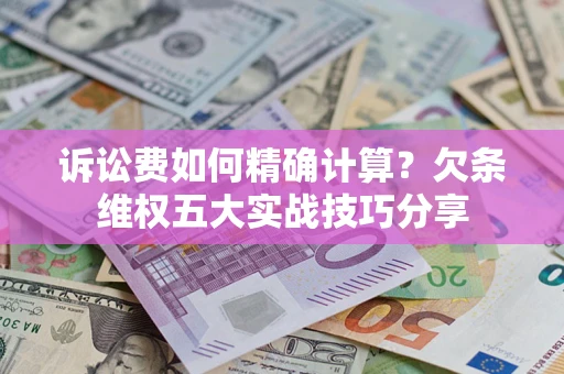 北京诉讼费如何精确计算？欠条维权五大实战技巧分享