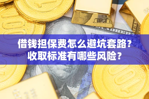 北京借钱担保费怎么避坑套路?收取标准有哪些风险? 北京借钱担保费怎么避坑套路?收取标准有哪些风险?