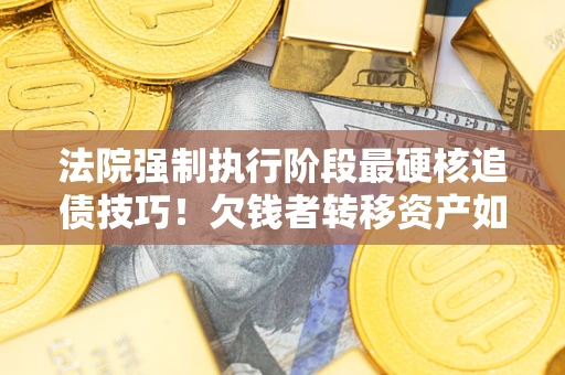 北京法院强制执行阶段最硬核追债技巧！欠钱者转移资产如何破解？