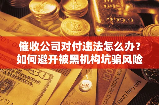 北京催收公司对付违法怎么办？如何避开被黑机构坑骗风险