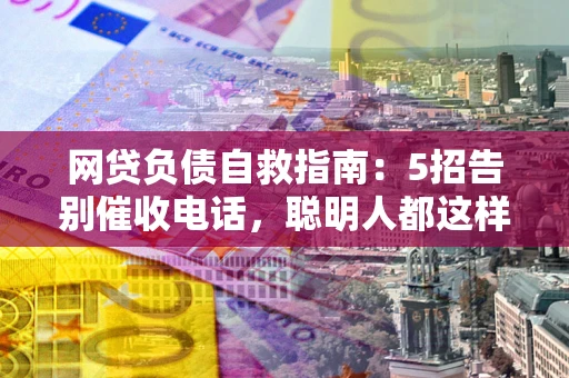 北京网贷负债自救指南：5招告别催收电话，聪明人都这样做