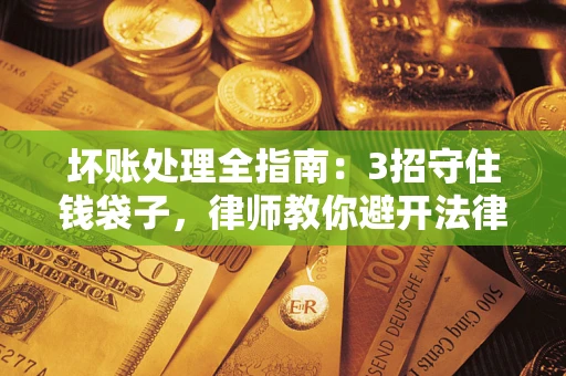 北京坏账处理全指南：3招守住钱袋子，律师教你避开法律雷区