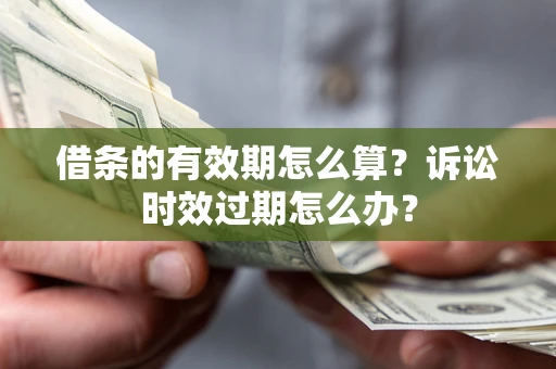 北京借条的有效期怎么算？诉讼时效过期怎么办？