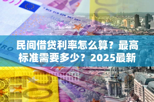 北京民间借贷利率怎么算？最高标准需要多少？2025最新避坑指南