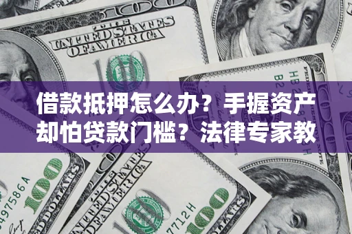 北京借款抵押怎么办？手握资产却怕贷款门槛？法律专家教你办抵押不踩坑