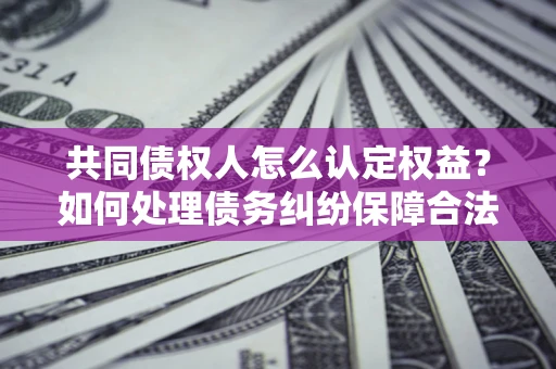 北京共同债权人怎么认定权益？如何处理债务纠纷保障合法权益？