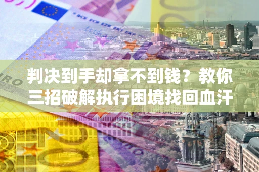 北京判决到手却拿不到钱？教你三招破解执行困境找回血汗钱