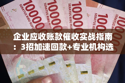 北京企业应收账款催收实战指南：3招加速回款+专业机构选择避坑