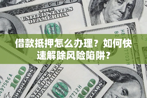 北京借款抵押怎么办理？如何快速解除风险陷阱？