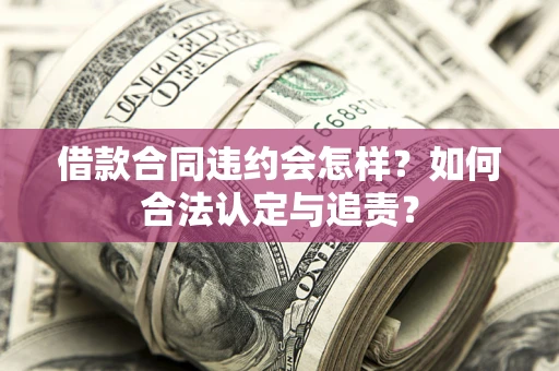 北京借款合同违约会怎样？如何合法认定与追责？
