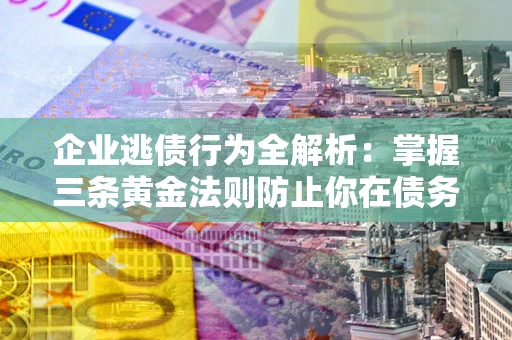 北京企业逃债行为全解析：掌握三条黄金法则防止你在债务乱局中“踩雷”