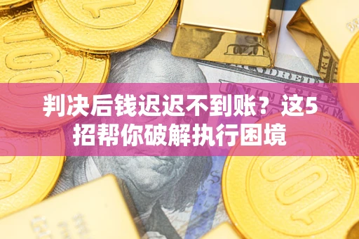 北京判决后钱迟迟不到账？这5招帮你破解执行困境