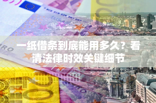 北京一纸借条到底能用多久？看清法律时效关键细节