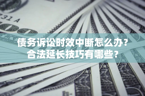 北京债务诉讼时效中断怎么办？合法延长技巧有哪些？