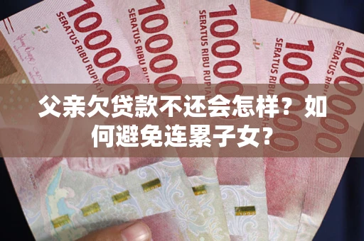 北京父亲欠贷款不还会怎样？如何避免连累子女？