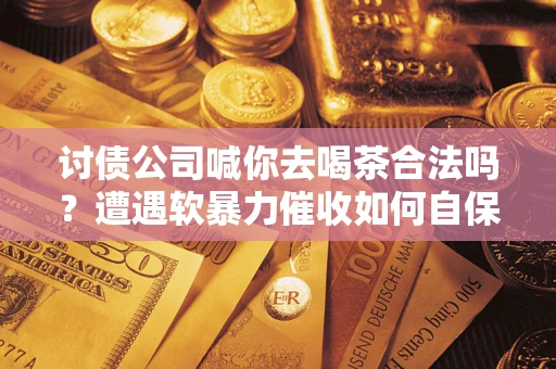北京讨债公司喊你去喝茶合法吗？遭遇软暴力催收如何自保？