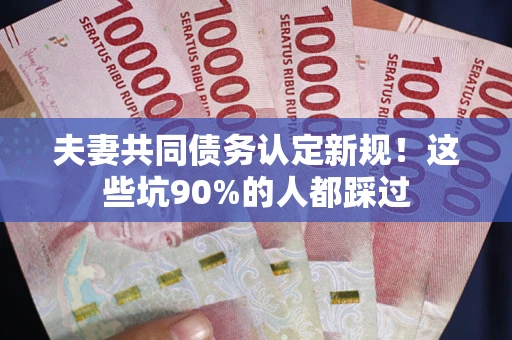 北京夫妻共同债务认定新规！这些坑90%的人都踩过