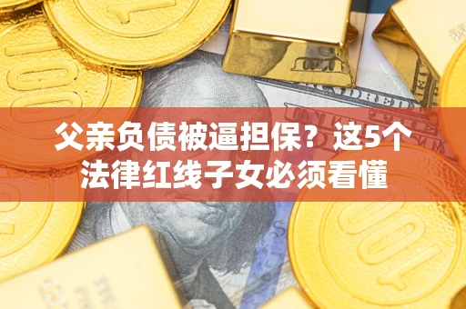 北京父亲负债被逼担保？这5个法律红线子女必须看懂