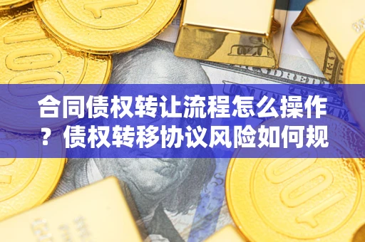 北京合同债权转让流程怎么操作？债权转移协议风险如何规避？
