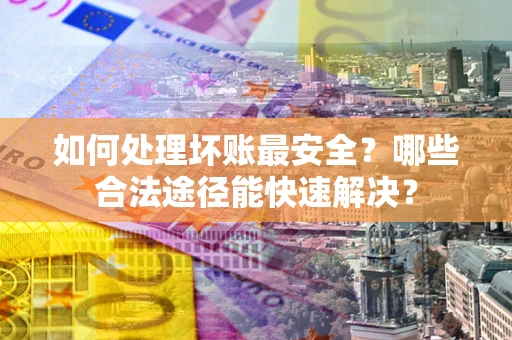 北京如何处理坏账最安全？哪些合法途径能快速解决？