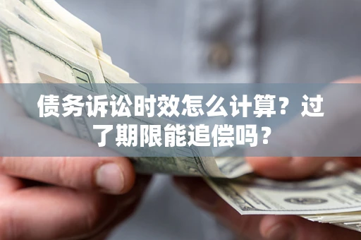 北京债务诉讼时效怎么计算？过了期限能追偿吗？