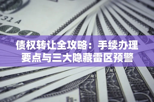 北京债权转让全攻略：手续办理要点与三大隐藏雷区预警