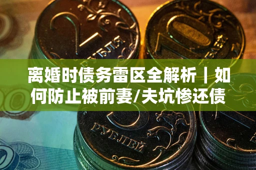北京离婚时债务雷区全解析｜如何防止被前妻/夫坑惨还债？