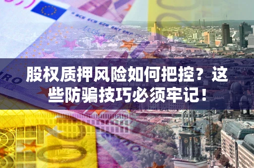 北京股权质押风险如何把控？这些防骗技巧必须牢记！