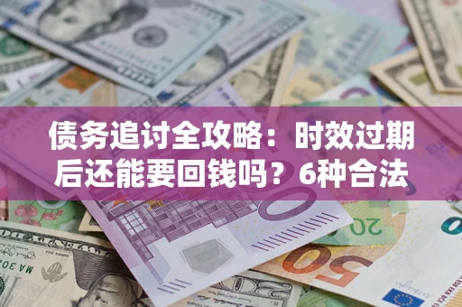 北京债务追讨全攻略：时效过期后还能要回钱吗？6种合法手段助你维权