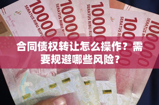 北京合同债权转让怎么操作？需要规避哪些风险？