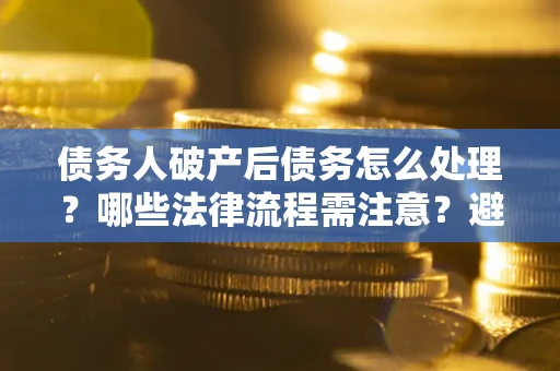 北京债务人破产后债务怎么处理？哪些法律流程需注意？避免踩坑指南