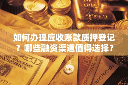 北京如何办理应收账款质押登记？哪些融资渠道值得选择？