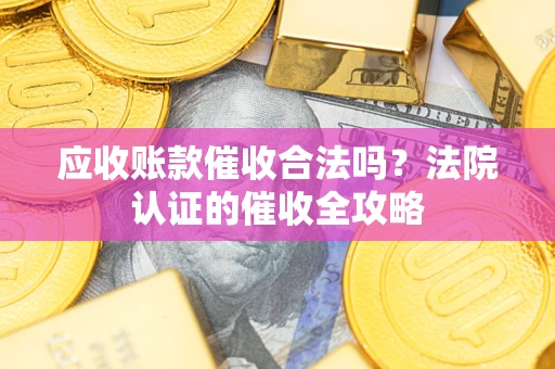 北京应收账款催收合法吗？法院认证的催收全攻略