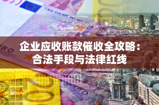 北京企业应收账款催收全攻略：合法手段与法律红线