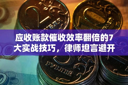 北京应收账款催收效率翻倍的7大实战技巧，律师坦言避开这些法律雷区最关键