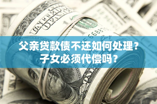 北京父亲贷款债不还如何处理？子女必须代偿吗？