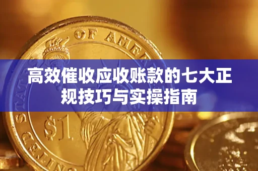 北京高效催收应收账款的七大正规技巧与实操指南