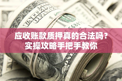 北京应收账款质押真的合法吗？实操攻略手把手教你