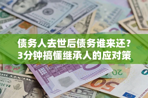 北京债务人去世后债务谁来还？3分钟搞懂继承人的应对策略