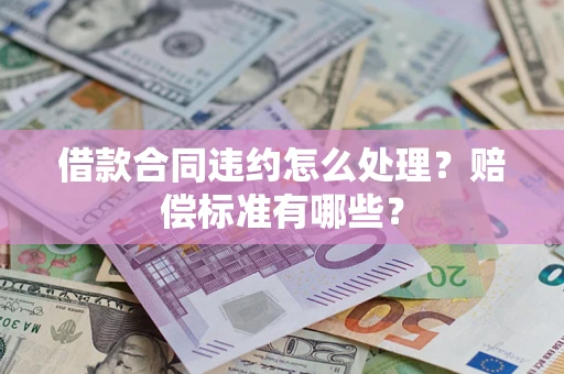北京借款合同违约怎么处理？赔偿标准有哪些？
