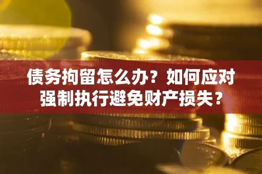 北京债务拘留怎么办？如何应对强制执行避免财产损失？