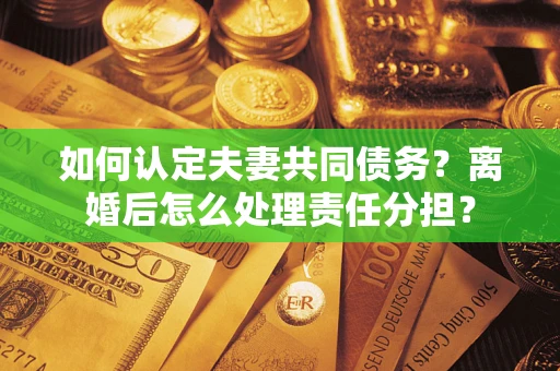 北京如何认定夫妻共同债务？离婚后怎么处理责任分担？