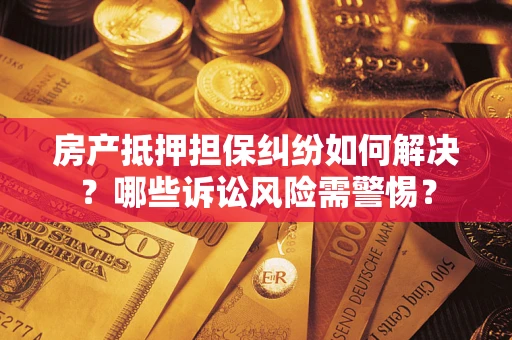 北京房产抵押担保纠纷如何解决？哪些诉讼风险需警惕？