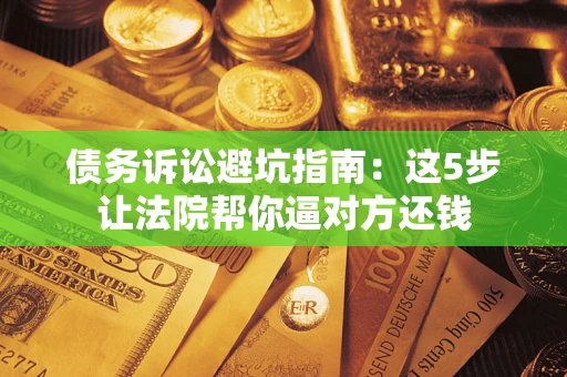 北京债务诉讼避坑指南：这5步让法院帮你逼对方还钱