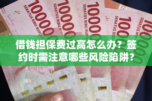 北京借钱担保费过高怎么办？签约时需注意哪些风险陷阱？