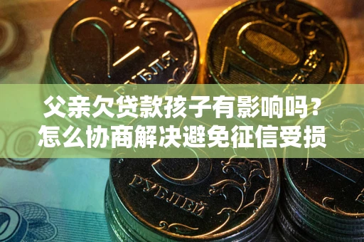 北京父亲欠贷款孩子有影响吗？怎么协商解决避免征信受损？