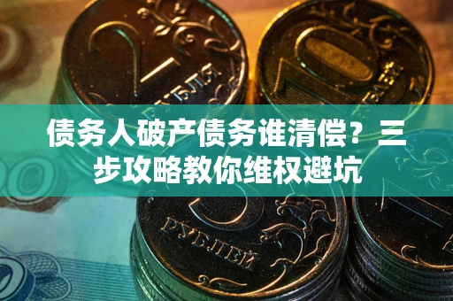 北京债务人破产债务谁清偿?三步攻略教你维权避坑 北京债务人破产债务谁清偿?三步攻略教你维权避坑