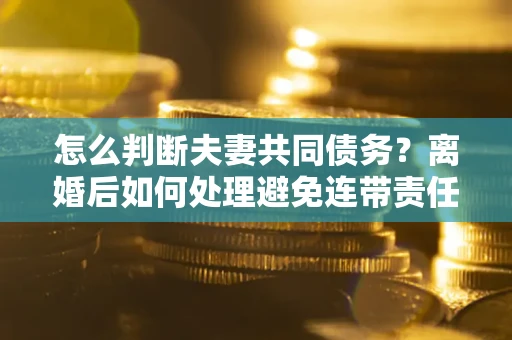 北京怎么判断夫妻共同债务？离婚后如何处理避免连带责任？