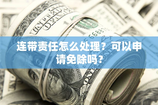 北京连带责任怎么处理？可以申请免除吗？