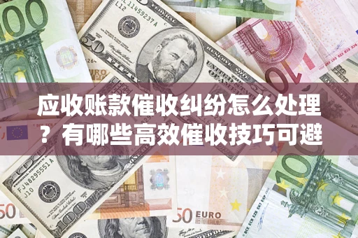 北京应收账款催收纠纷怎么处理？有哪些高效催收技巧可避免坏账？